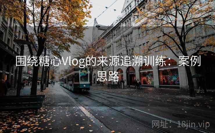 围绕糖心Vlog的来源追溯训练：案例思路