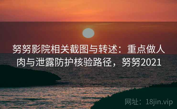努努影院相关截图与转述：重点做人肉与泄露防护核验路径，努努2021