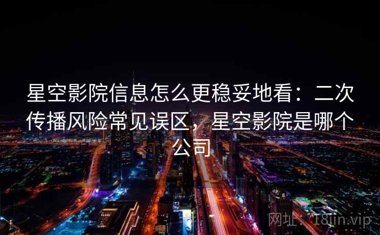 星空影院信息怎么更稳妥地看：二次传播风险常见误区，星空影院是哪个公司