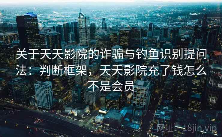 关于天天影院的诈骗与钓鱼识别提问法：判断框架，天天影院充了钱怎么不是会员