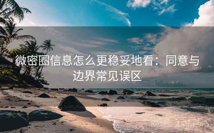 微密圈信息怎么更稳妥地看：同意与边界常见误区