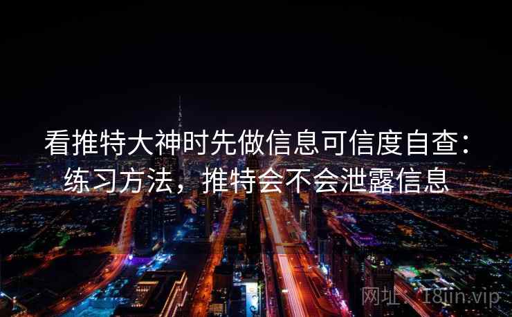 看推特大神时先做信息可信度自查：练习方法，推特会不会泄露信息