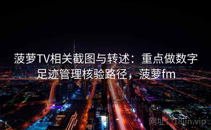菠萝TV相关截图与转述：重点做数字足迹管理核验路径，菠萝fm