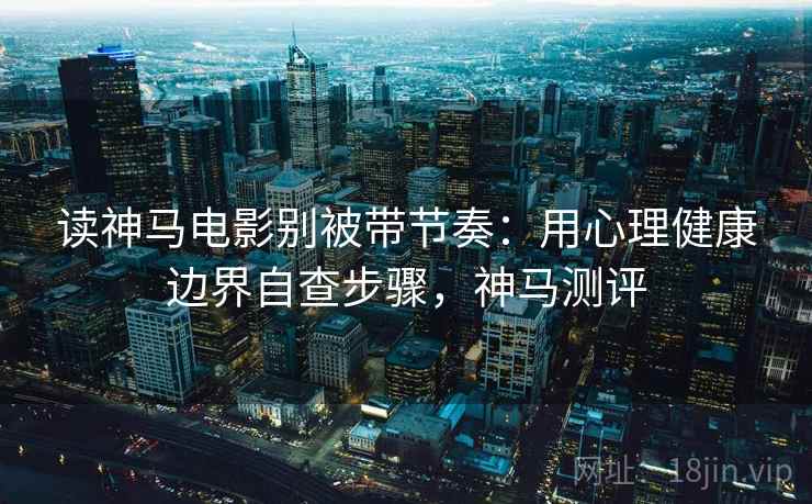 读神马电影别被带节奏：用心理健康边界自查步骤，神马测评