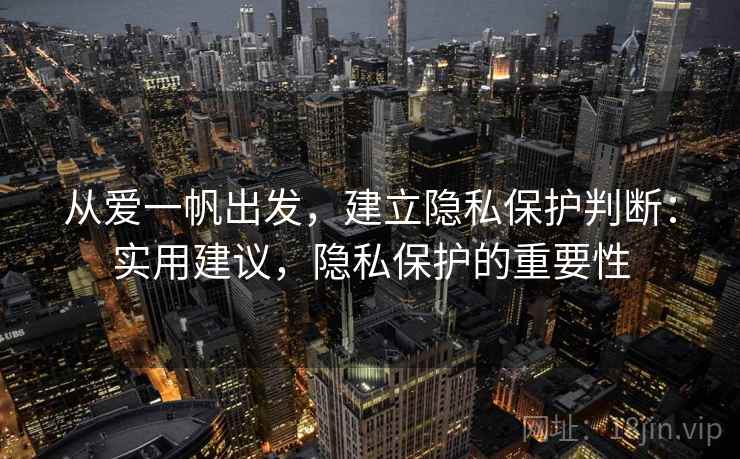 从爱一帆出发,建立隐私保护判断:实用建议,隐私保护的重要性 从爱一帆出发,建立隐私保护判断:实用建议,隐私保护的重要性