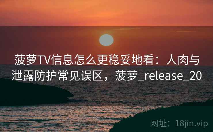 菠萝TV信息怎么更稳妥地看：人肉与泄露防护常见误区，菠萝_release_20