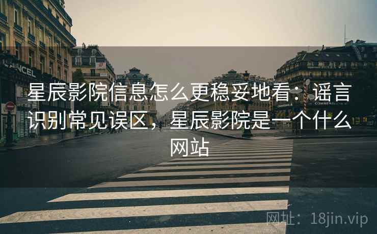 星辰影院信息怎么更稳妥地看：谣言识别常见误区，星辰影院是一个什么网站