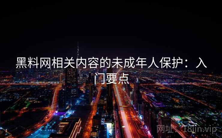 黑料网相关内容的未成年人保护：入门要点