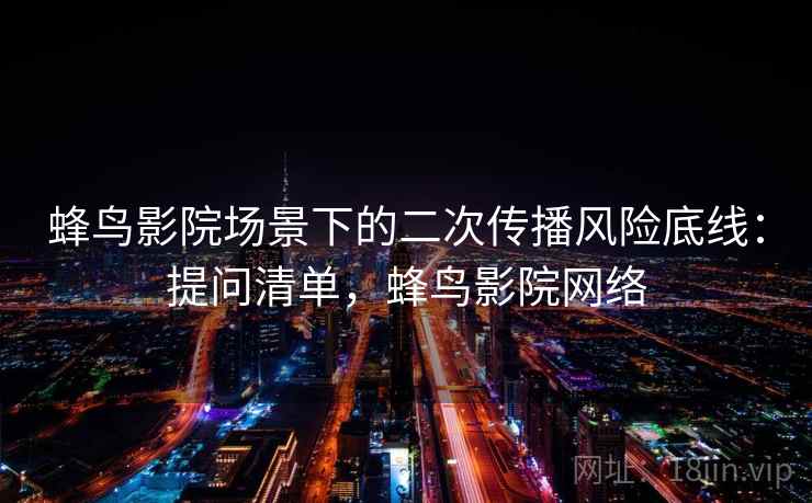 蜂鸟影院场景下的二次传播风险底线:提问清单,蜂鸟影院网络 蜂鸟影院场景下的二次传播风险底线:提问清单,蜂鸟影院网络