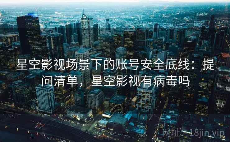 星空影视场景下的账号安全底线：提问清单，星空影视有病毒吗