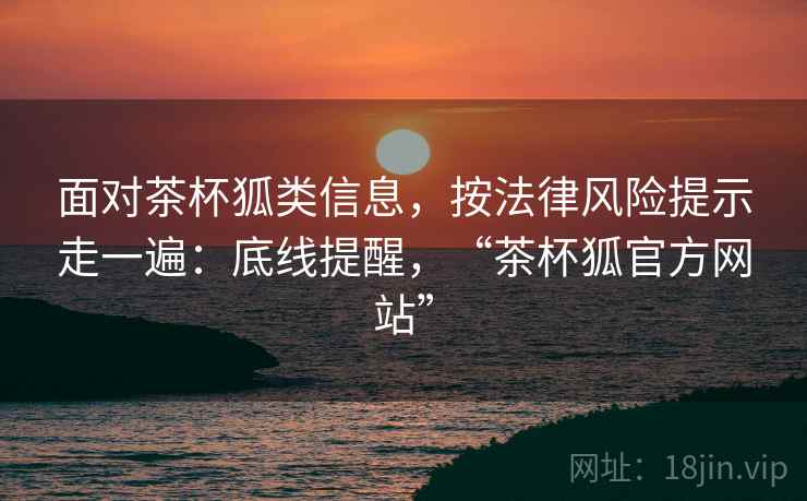 面对茶杯狐类信息，按法律风险提示走一遍：底线提醒，“茶杯狐官方网站”