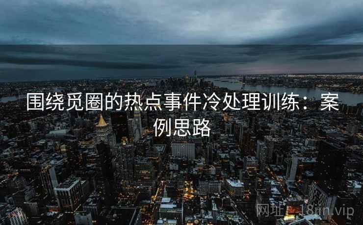 围绕觅圈的热点事件冷处理训练:案例思路 围绕觅圈的热点事件冷处理训练:案例思路