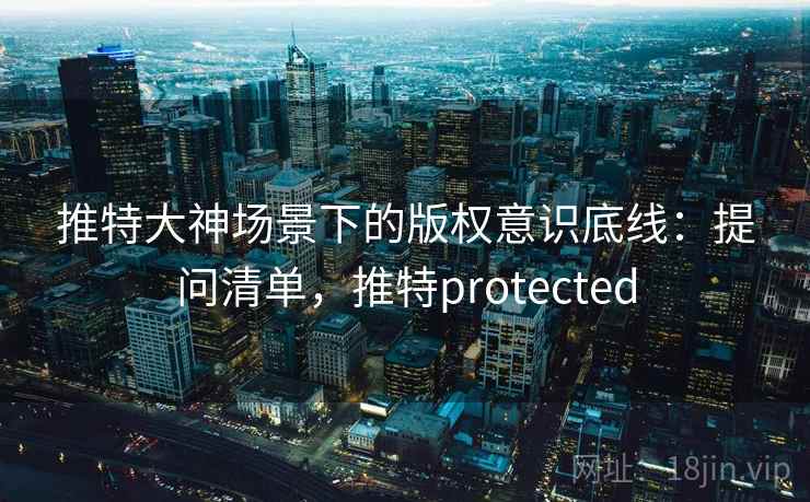 推特大神场景下的版权意识底线：提问清单，推特protected