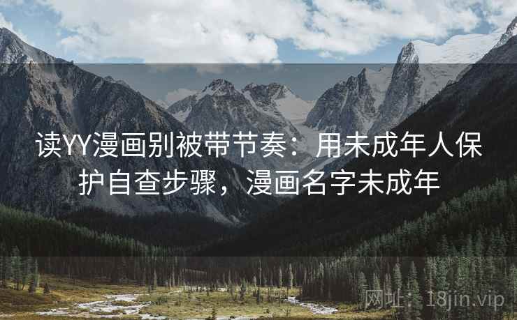 读YY漫画别被带节奏：用未成年人保护自查步骤，漫画名字未成年