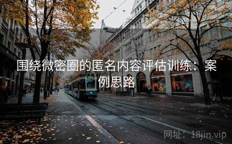围绕微密圈的匿名内容评估训练：案例思路