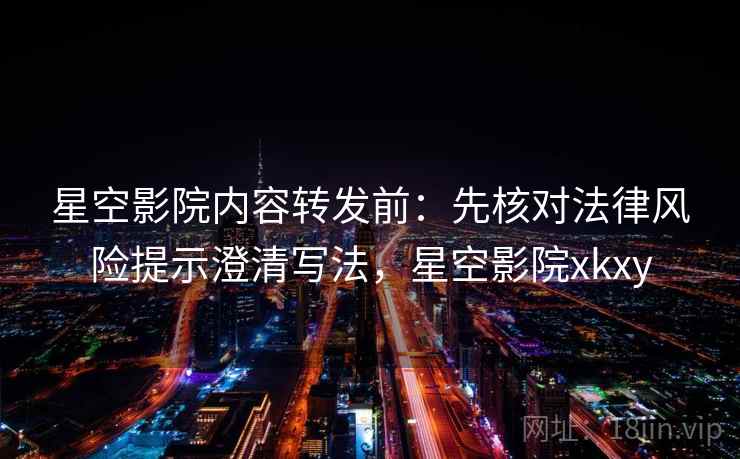 星空影院内容转发前：先核对法律风险提示澄清写法，星空影院xkxy