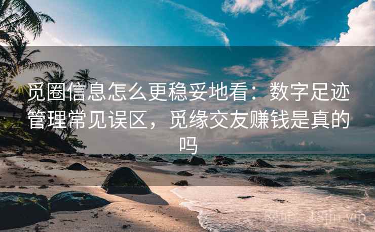 觅圈信息怎么更稳妥地看：数字足迹管理常见误区，觅缘交友赚钱是真的吗