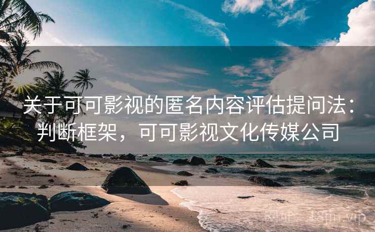 关于可可影视的匿名内容评估提问法：判断框架，可可影视文化传媒公司
