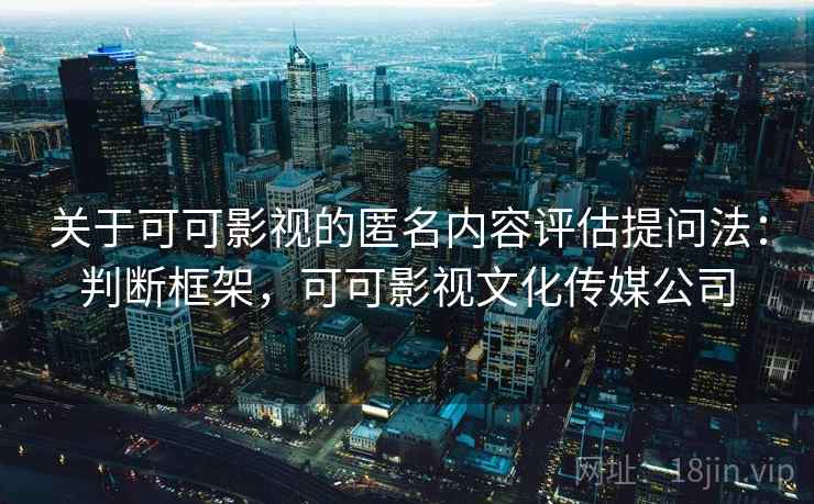 关于可可影视的匿名内容评估提问法：判断框架，可可影视文化传媒公司