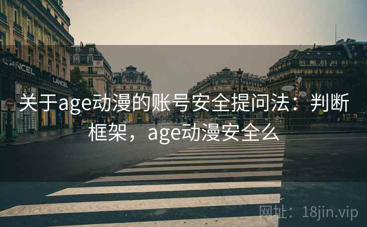 关于age动漫的账号安全提问法：判断框架，age动漫安全么
