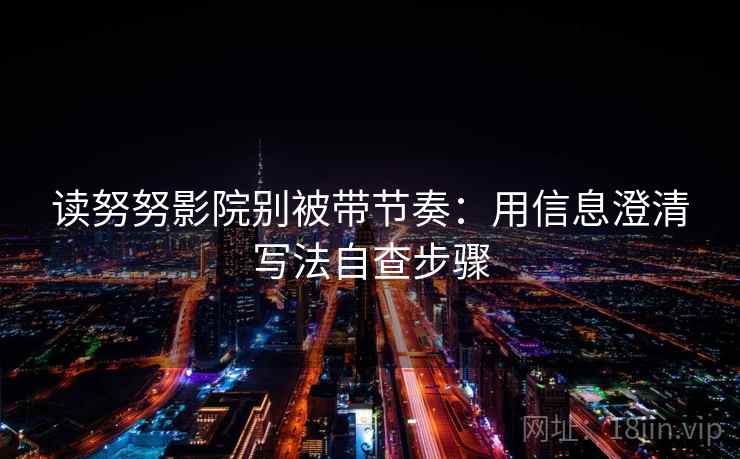 读努努影院别被带节奏：用信息澄清写法自查步骤