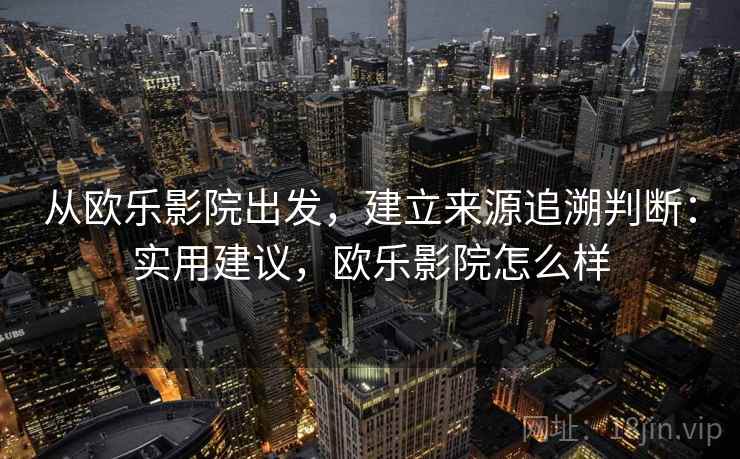 从欧乐影院出发，建立来源追溯判断：实用建议，欧乐影院怎么样
