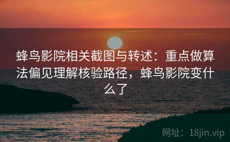 蜂鸟影院相关截图与转述：重点做算法偏见理解核验路径，蜂鸟影院变什么了