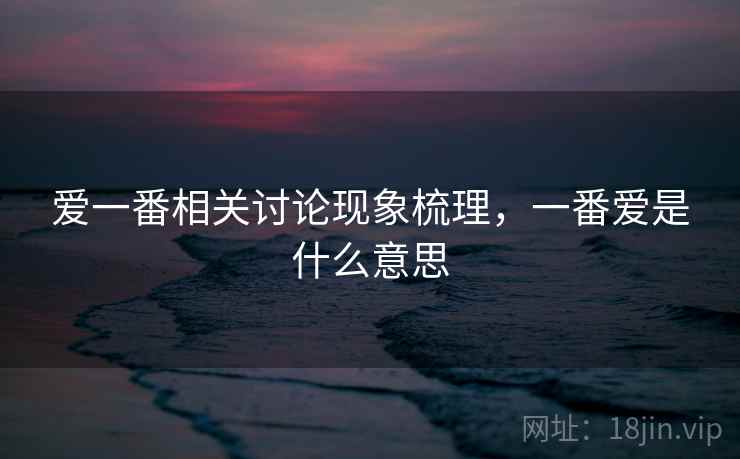 爱一番相关讨论现象梳理，一番爱是什么意思
