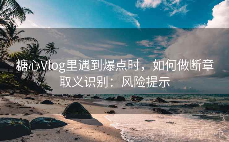 糖心Vlog里遇到爆点时，如何做断章取义识别：风险提示