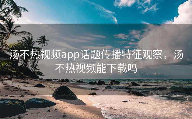 汤不热视频app话题传播特征观察，汤不热视频能下载吗