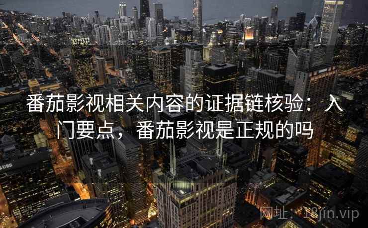 番茄影视相关内容的证据链核验：入门要点，番茄影视是正规的吗