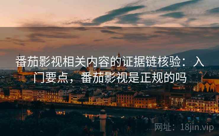 番茄影视相关内容的证据链核验：入门要点，番茄影视是正规的吗