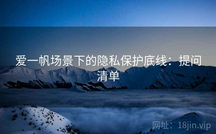 爱一帆场景下的隐私保护底线：提问清单