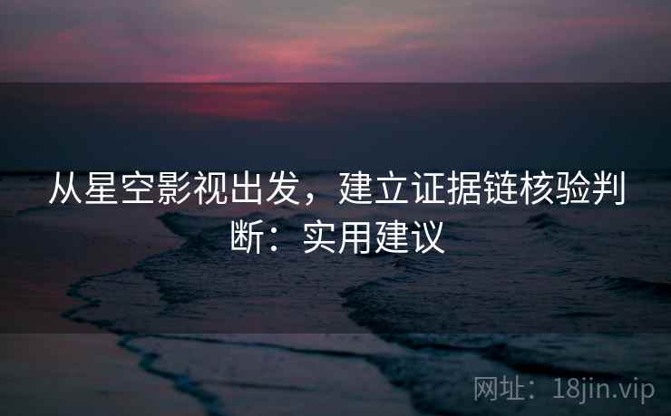 从星空影视出发，建立证据链核验判断：实用建议