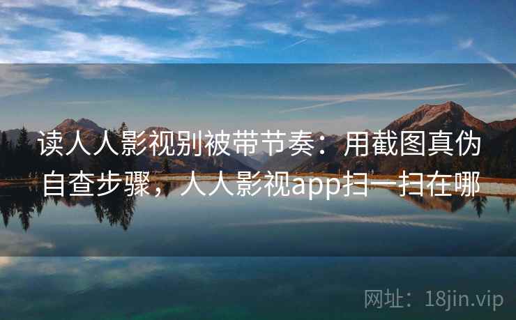 读人人影视别被带节奏：用截图真伪自查步骤，人人影视app扫一扫在哪