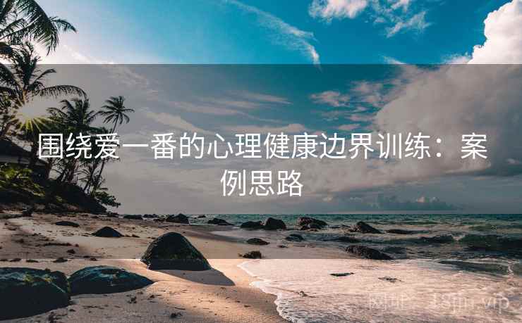 围绕爱一番的心理健康边界训练：案例思路