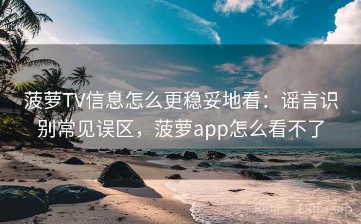 菠萝TV信息怎么更稳妥地看：谣言识别常见误区，菠萝app怎么看不了