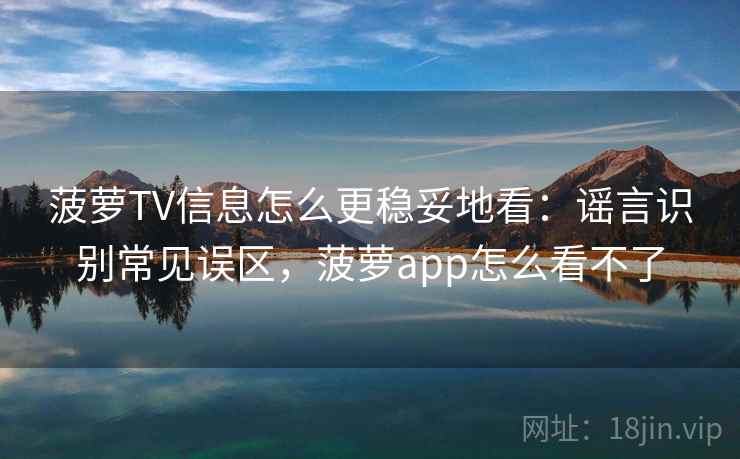 菠萝TV信息怎么更稳妥地看：谣言识别常见误区，菠萝app怎么看不了