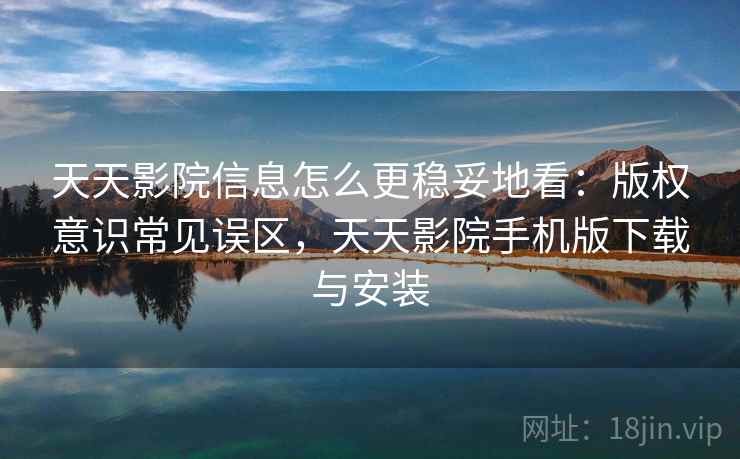 天天影院信息怎么更稳妥地看：版权意识常见误区，天天影院手机版下载与安装