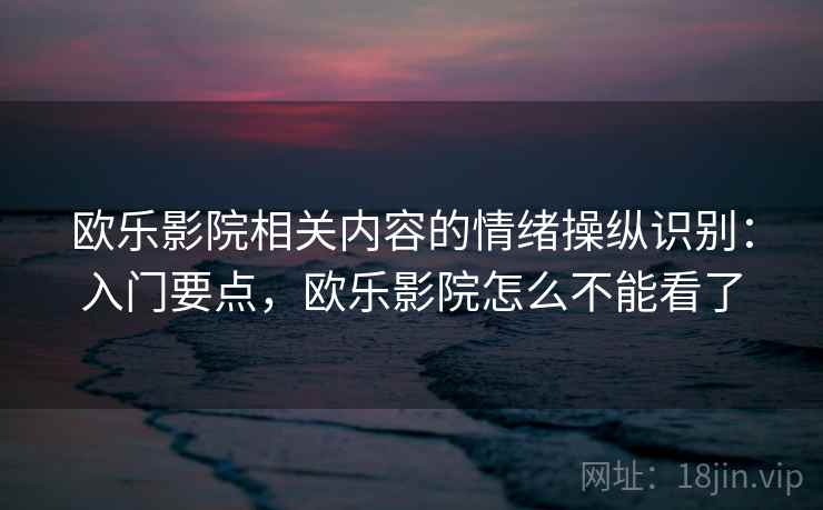 欧乐影院相关内容的情绪操纵识别：入门要点，欧乐影院怎么不能看了