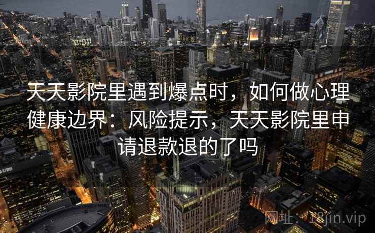 天天影院里遇到爆点时，如何做心理健康边界：风险提示，天天影院里申请退款退的了吗