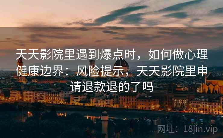 天天影院里遇到爆点时，如何做心理健康边界：风险提示，天天影院里申请退款退的了吗