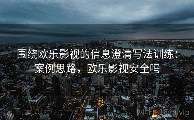 围绕欧乐影视的信息澄清写法训练：案例思路，欧乐影视安全吗