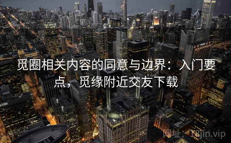 觅圈相关内容的同意与边界：入门要点，觅缘附近交友下载