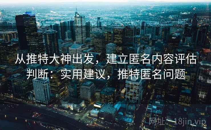 从推特大神出发，建立匿名内容评估判断：实用建议，推特匿名问题