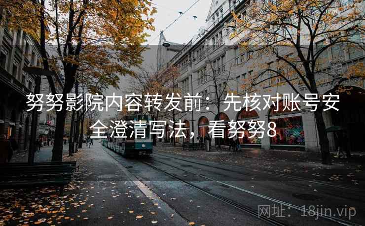 努努影院内容转发前：先核对账号安全澄清写法，看努努8
