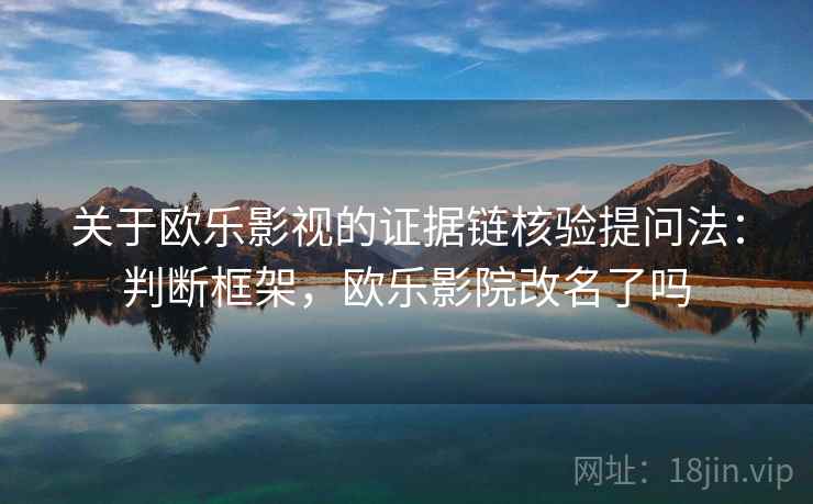 关于欧乐影视的证据链核验提问法：判断框架，欧乐影院改名了吗