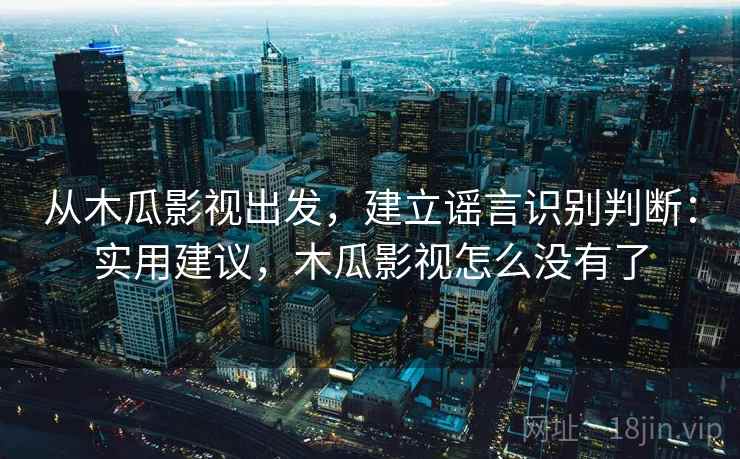 从木瓜影视出发，建立谣言识别判断：实用建议，木瓜影视怎么没有了