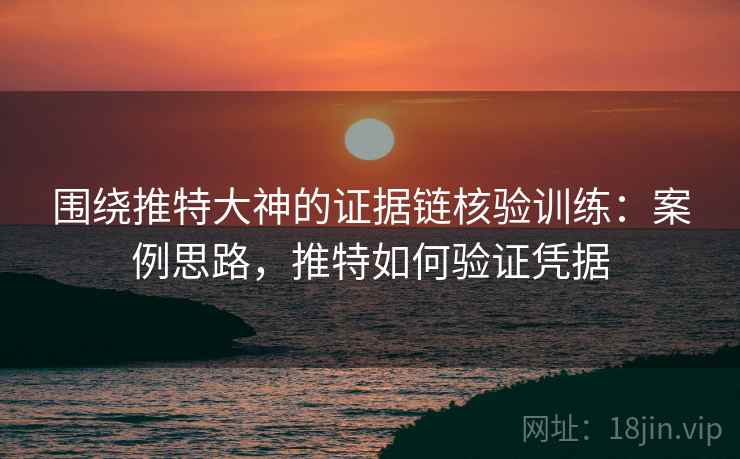 围绕推特大神的证据链核验训练:案例思路,推特如何验证凭据 围绕推特大神的证据链核验训练:案例思路,推特如何验证凭据