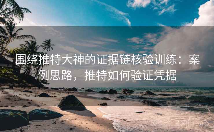 围绕推特大神的证据链核验训练:案例思路,推特如何验证凭据 围绕推特大神的证据链核验训练:案例思路,推特如何验证凭据